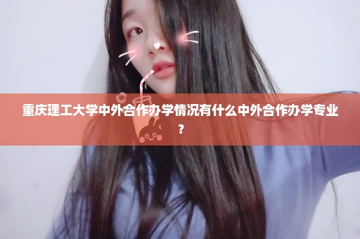 重庆理工大学中外合作办学情况有什么中外合作办学专业？