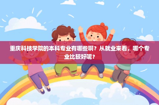 重庆科技学院的本科专业有哪些啊？从就业来看，哪个专业比较好呢？
