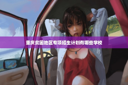 重庆贫困地区专项招生计划有哪些学校