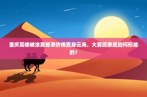 重庆高楼被浓雾笼罩仿佛置身云海，大雾现象是如何形成的？