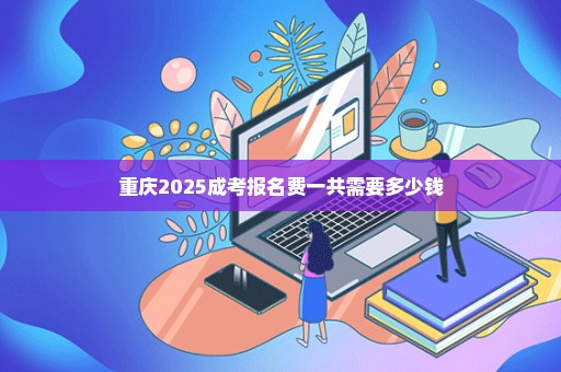 重庆2025成考报名费一共需要多少钱