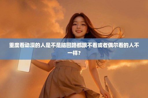 重度看动漫的人是不是脑回路都跟不看或者偶尔看的人不一样？