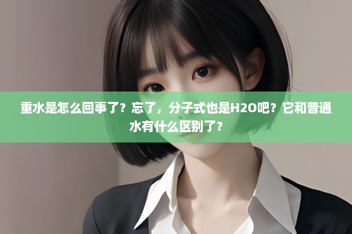 重水是怎么回事了？忘了，分子式也是H2O吧？它和普通水有什么区别了？