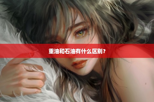 重油和石油有什么区别？