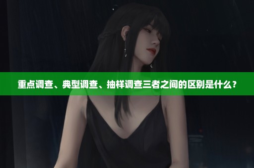 重点调查、典型调查、抽样调查三者之间的区别是什么？