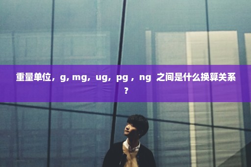 重量单位，g, mg,  ug,  pg ,  ng  之间是什么换算关系？