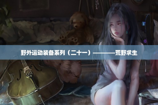 野外运动装备系列（二十一）————荒野求生