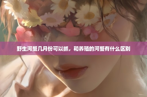 野生河蟹几月份可以抓，和养殖的河蟹有什么区别