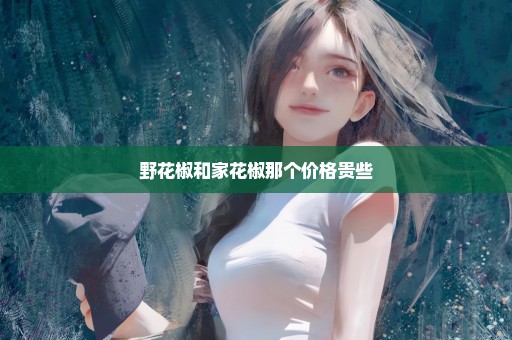 野花椒和家花椒那个价格贵些