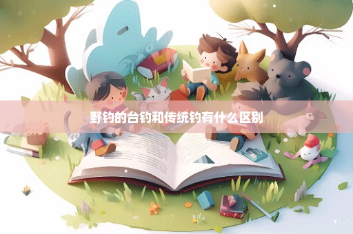 野钓的台钓和传统钓有什么区别