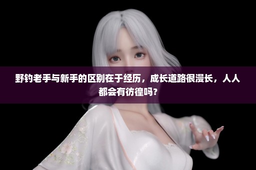 野钓老手与新手的区别在于经历，成长道路很漫长，人人都会有彷徨吗？