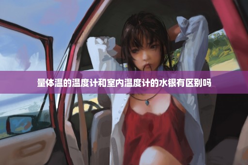 量体温的温度计和室内温度计的水银有区别吗