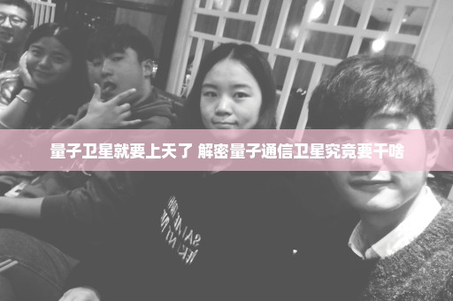 量子卫星就要上天了 解密量子通信卫星究竟要干啥