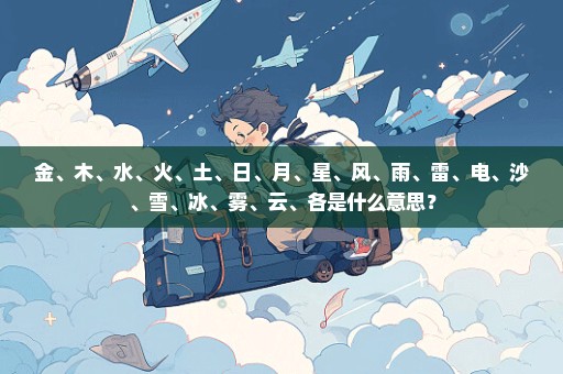 金、木、水、火、土、日、月、星、风、雨、雷、电、沙、雪、冰、雾、云、各是什么意思？