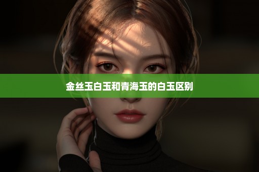金丝玉白玉和青海玉的白玉区别
