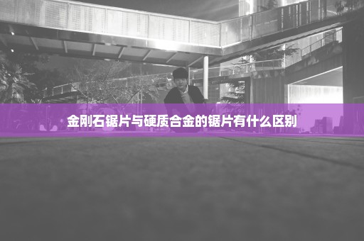 金刚石锯片与硬质合金的锯片有什么区别