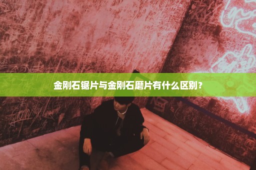 金刚石锯片与金刚石磨片有什么区别？