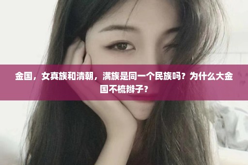 金国，女真族和清朝，满族是同一个民族吗？为什么大金国不梳辫子？