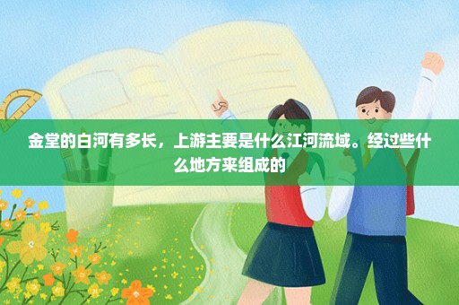 金堂的白河有多长，上游主要是什么江河流域。经过些什么地方来组成的