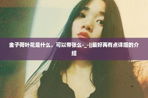 金子荷叶花是什么，可以带张么-_-||最好再有点详细的介绍