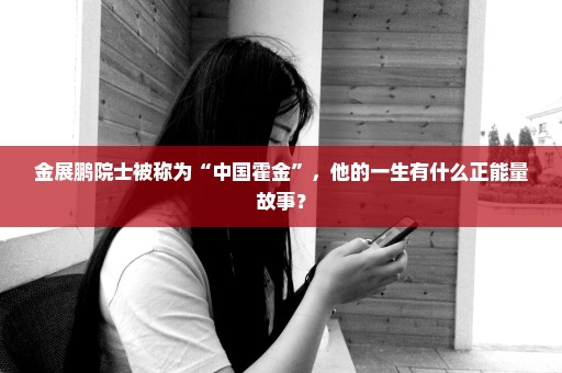 金展鹏院士被称为“中国霍金”，他的一生有什么正能量故事？