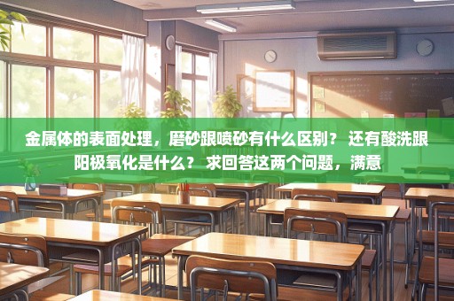 金属体的表面处理，磨砂跟喷砂有什么区别？ 还有酸洗跟阳极氧化是什么？ 求回答这两个问题，满意