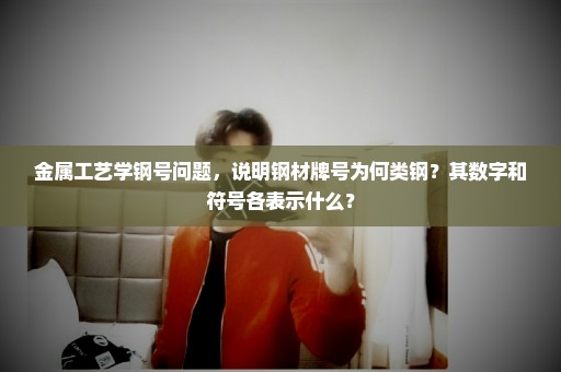 金属工艺学钢号问题，说明钢材牌号为何类钢？其数字和符号各表示什么？