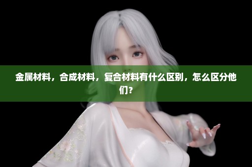 金属材料，合成材料，复合材料有什么区别，怎么区分他们？