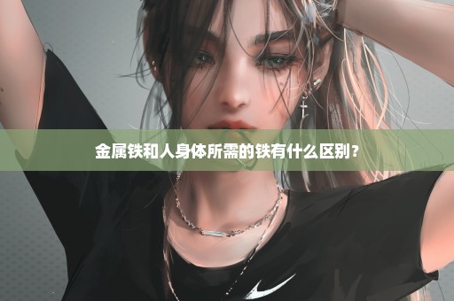 金属铁和人身体所需的铁有什么区别？