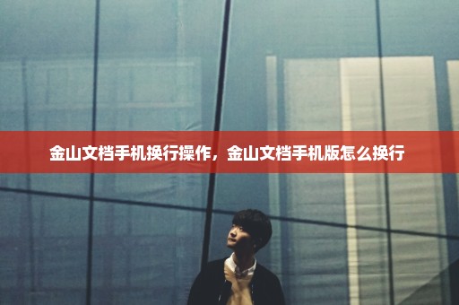 金山文档手机换行操作，金山文档手机版怎么换行 
