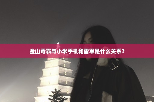 金山毒霸与小米手机和雷军是什么关系？