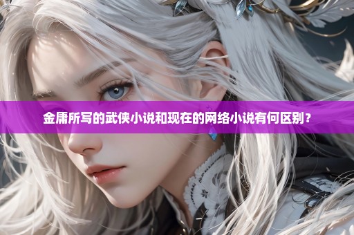 金庸所写的武侠小说和现在的网络小说有何区别？