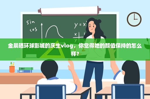 金晨晒环球影城的庆生vlog，你觉得她的颜值保持的怎么样？