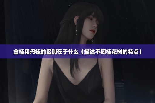 金桂和丹桂的区别在于什么（描述不同桂花树的特点）
