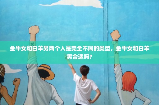 金牛女和白羊男两个人是完全不同的类型，金牛女和白羊男合适吗？
