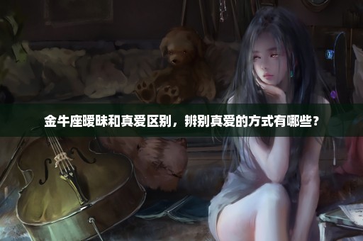 金牛座暧昧和真爱区别，辨别真爱的方式有哪些？