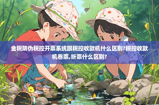 金税防伪税控开票系统跟税控收款机什么区别?税控收款机卷票,折票什么区别?