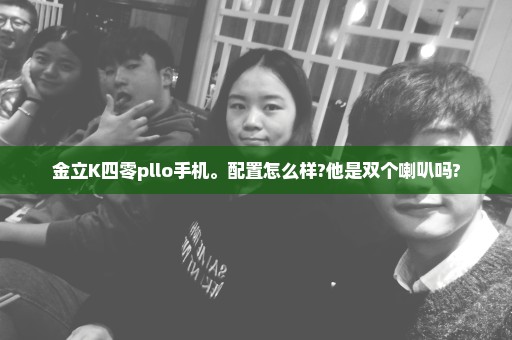 金立K四零pllo手机。配置怎么样?他是双个喇叭吗?