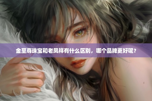 金至尊珠宝和老凤祥有什么区别，哪个品牌更好呢？