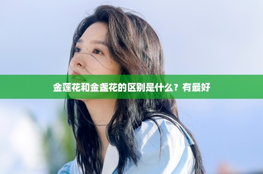 金莲花和金盏花的区别是什么？有最好