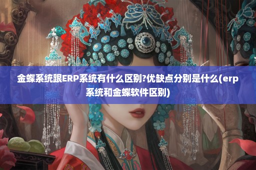 金蝶系统跟ERP系统有什么区别?优缺点分别是什么(erp系统和金蝶软件区别)