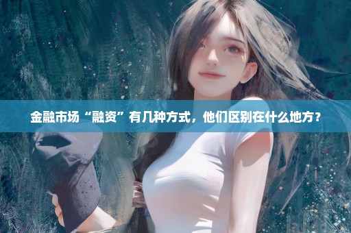金融市场“融资”有几种方式，他们区别在什么地方？