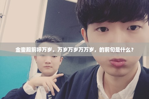 金銮殿前呼万岁，万岁万岁万万岁，的前句是什么？