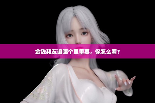 金钱和友谊哪个更重要，你怎么看？