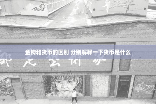 金钱和货币的区别 分别解释一下货币是什么