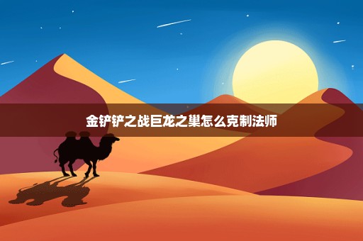 金铲铲之战巨龙之巢怎么克制法师