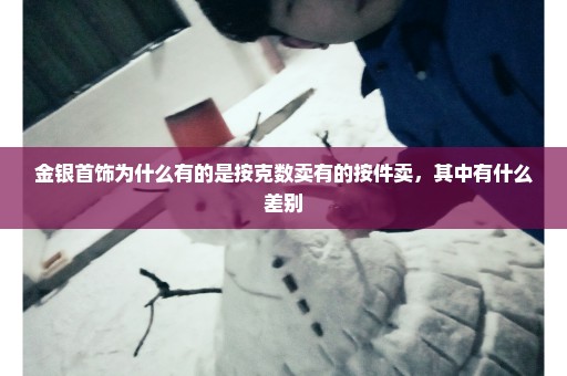 金银首饰为什么有的是按克数卖有的按件卖，其中有什么差别