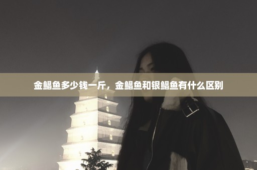 金鲳鱼多少钱一斤，金鲳鱼和银鲳鱼有什么区别