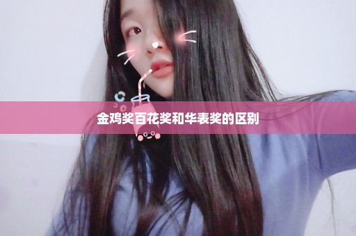 金鸡奖百花奖和华表奖的区别