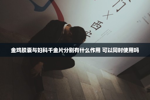 金鸡胶囊与妇科千金片分别有什么作用 可以同时使用吗